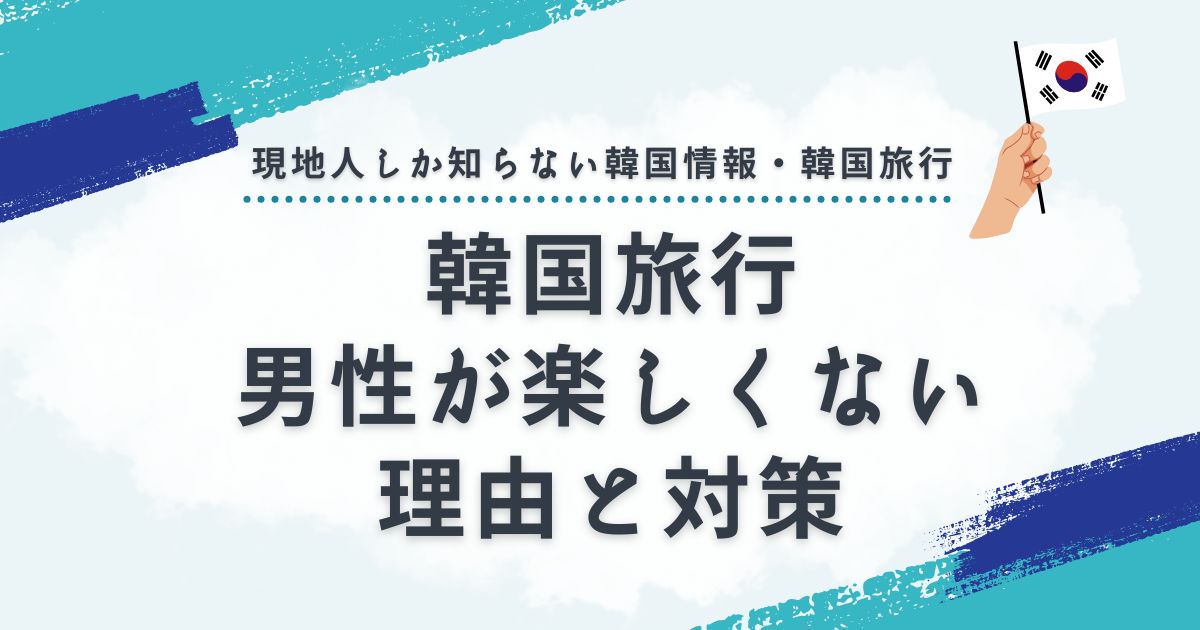 韓国旅行で男性が楽しくない理由とは？対策と楽しむ方法を解説！